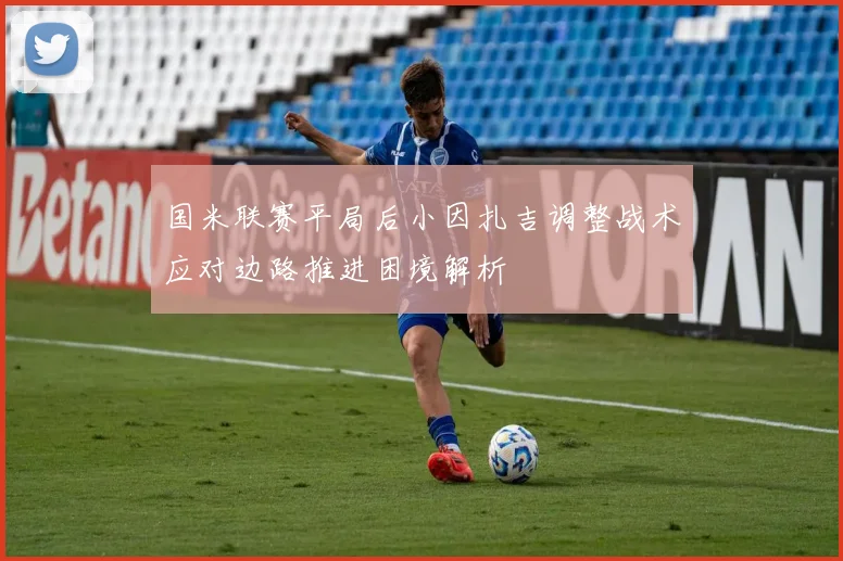 国米联赛平局后小因扎吉调整战术应对边路推进困境解析