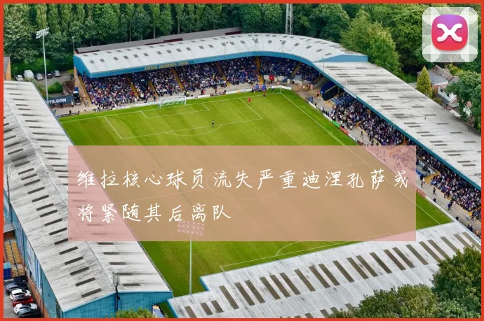 维拉核心球员流失严重迪涅孔萨或将紧随其后离队