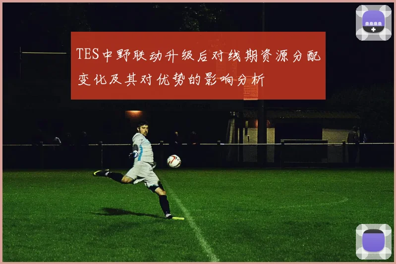 TES中野联动升级后对线期资源分配变化及其对优势的影响分析
