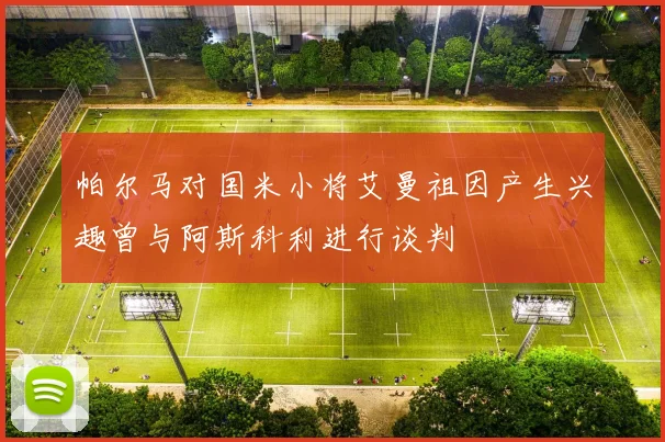 帕尔马对国米小将艾曼祖因产生兴趣曾与阿斯科利进行谈判